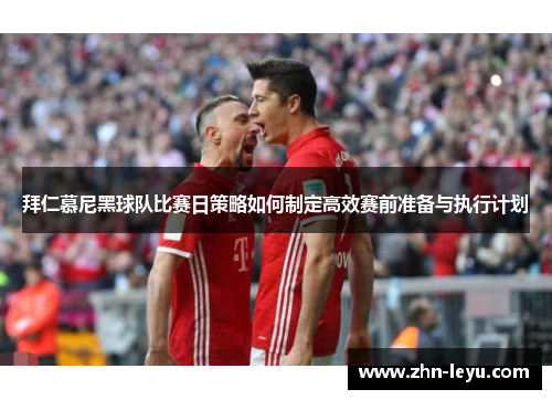 拜仁慕尼黑球队比赛日策略如何制定高效赛前准备与执行计划