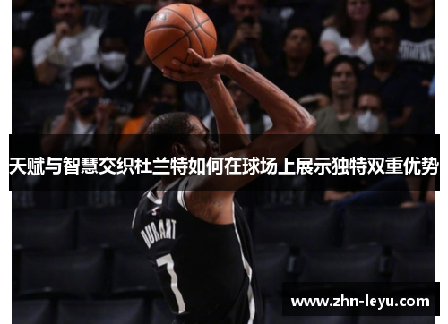 天赋与智慧交织杜兰特如何在球场上展示独特双重优势