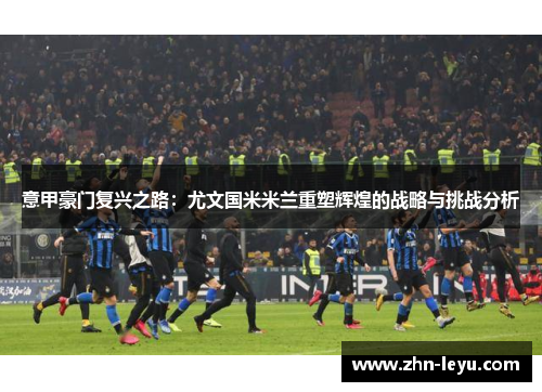 意甲豪门复兴之路：尤文国米米兰重塑辉煌的战略与挑战分析