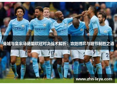 曼城与皇家马德里欧冠对决战术解析：攻防博弈与细节制胜之道