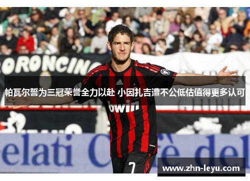 帕瓦尔誓为三冠荣誉全力以赴 小因扎吉遭不公低估值得更多认可