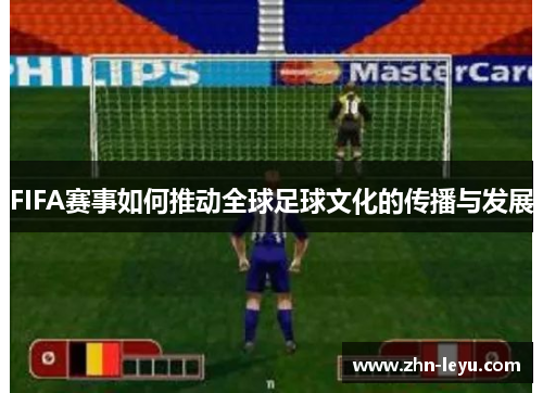 FIFA赛事如何推动全球足球文化的传播与发展