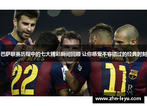 巴萨联赛历程中的七大精彩瞬间回顾 让你感受不容错过的经典时刻