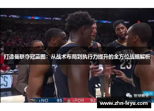 打造曼联夺冠蓝图：从战术布局到执行力提升的全方位战略解析