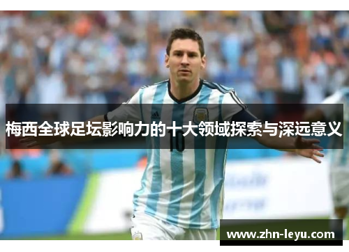 梅西全球足坛影响力的十大领域探索与深远意义