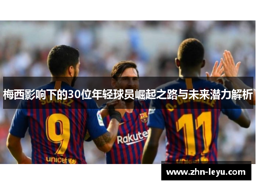 梅西影响下的30位年轻球员崛起之路与未来潜力解析
