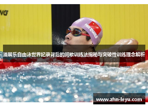 潘展乐自由泳世界纪录背后的间歇训练法揭秘与突破性训练理念解析