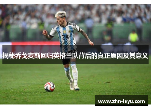 揭秘乔戈麦斯回归英格兰队背后的真正原因及其意义
