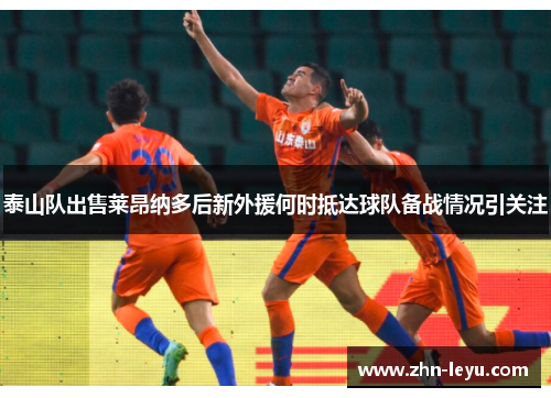 泰山队出售莱昂纳多后新外援何时抵达球队备战情况引关注