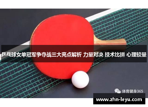 乒乓球女单冠军争夺战三大亮点解析 力量对决 技术比拼 心理较量