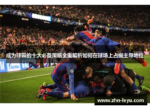 成为球霸的十大必备策略全面解析如何在球场上占据主导地位