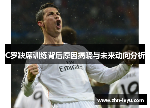 C罗缺席训练背后原因揭晓与未来动向分析