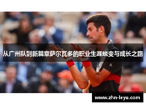 从广州队到新篇章萨尔瓦多的职业生涯蜕变与成长之路