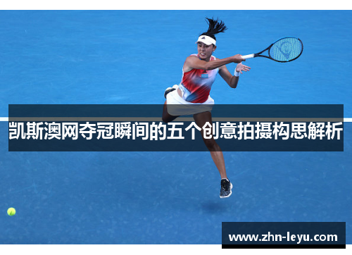 凯斯澳网夺冠瞬间的五个创意拍摄构思解析