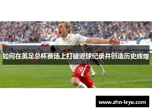 如何在英足总杯赛场上打破进球纪录并创造历史辉煌
