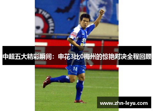 中超五大精彩瞬间：申花3比0梅州的惊艳对决全程回顾