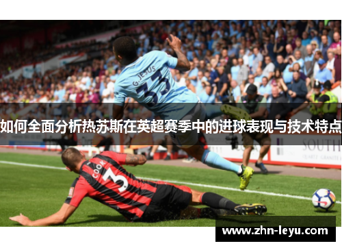 如何全面分析热苏斯在英超赛季中的进球表现与技术特点