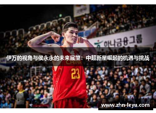 伊万的视角与侯永永的未来展望：中超新星崛起的机遇与挑战