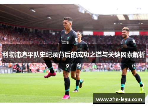 利物浦追平队史纪录背后的成功之道与关键因素解析