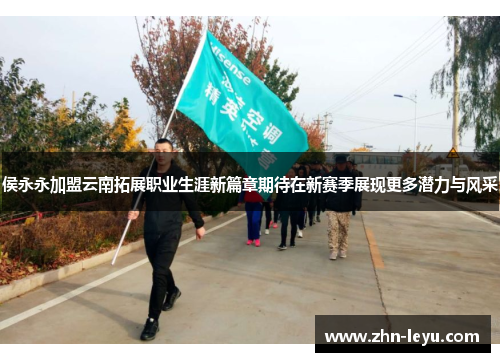 侯永永加盟云南拓展职业生涯新篇章期待在新赛季展现更多潜力与风采