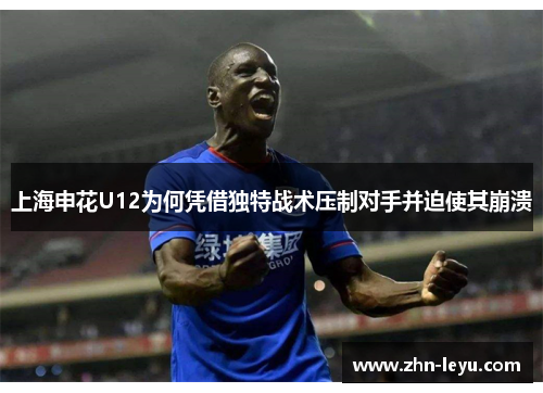 上海申花U12为何凭借独特战术压制对手并迫使其崩溃