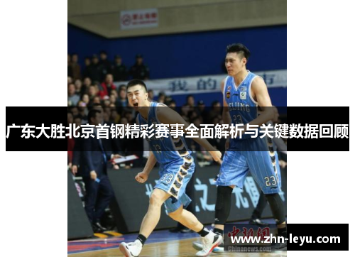 广东大胜北京首钢精彩赛事全面解析与关键数据回顾