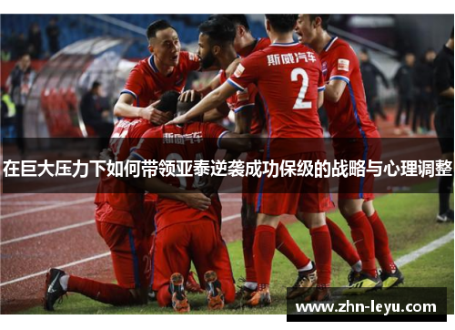 在巨大压力下如何带领亚泰逆袭成功保级的战略与心理调整