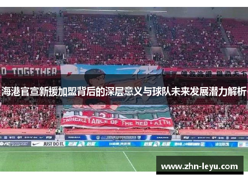 海港官宣新援加盟背后的深层意义与球队未来发展潜力解析