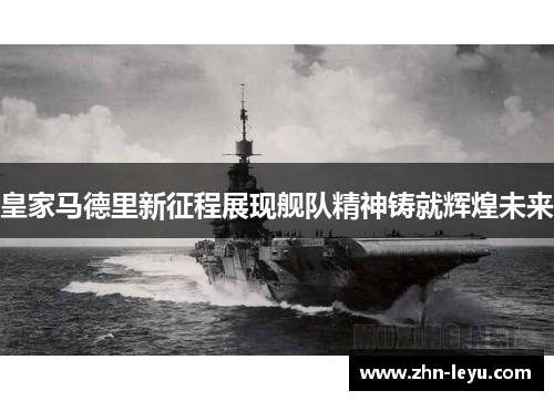 皇家马德里新征程展现舰队精神铸就辉煌未来