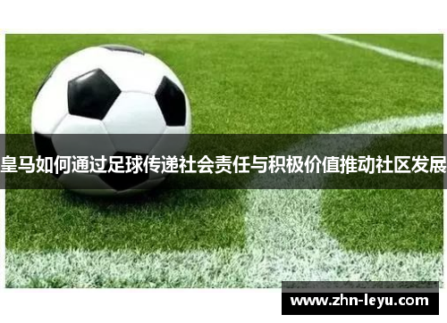 皇马如何通过足球传递社会责任与积极价值推动社区发展