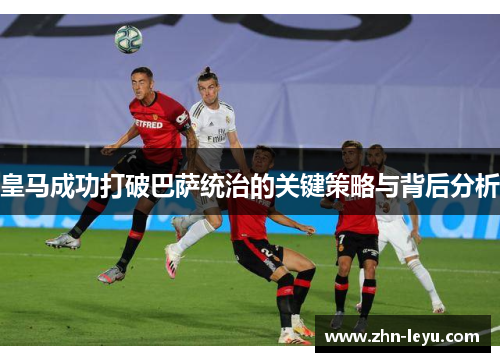 皇马成功打破巴萨统治的关键策略与背后分析