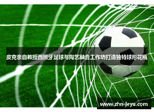 皮克亲自教授西班牙足球与陶艺融合工作坊打造独特球形花瓶