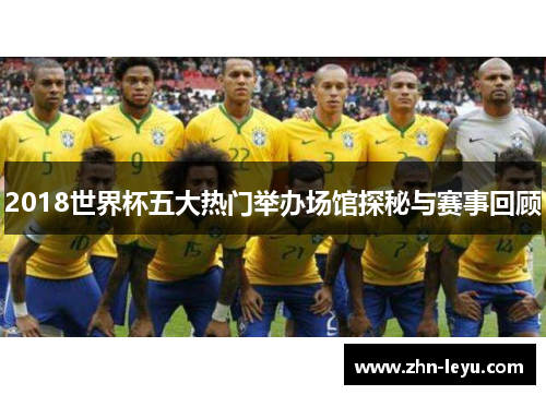 2018世界杯五大热门举办场馆探秘与赛事回顾