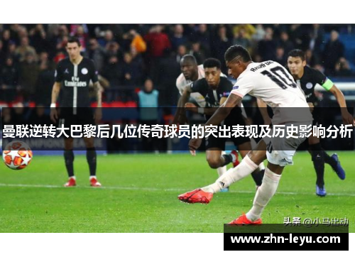 曼联逆转大巴黎后几位传奇球员的突出表现及历史影响分析