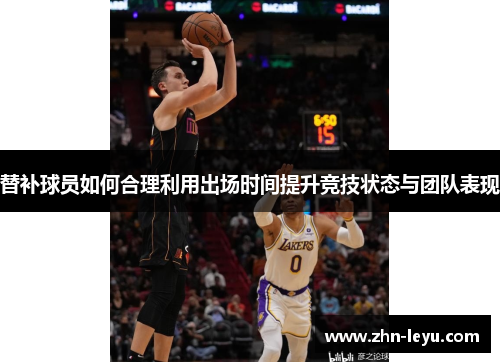 替补球员如何合理利用出场时间提升竞技状态与团队表现