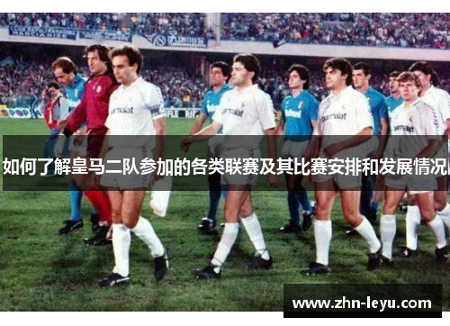 如何了解皇马二队参加的各类联赛及其比赛安排和发展情况