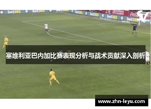 塞维利亚巴内加比赛表现分析与战术贡献深入剖析