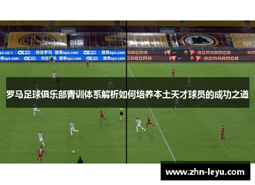 罗马足球俱乐部青训体系解析如何培养本土天才球员的成功之道