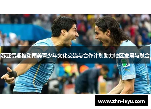 苏亚雷斯推动南美青少年文化交流与合作计划助力地区发展与融合