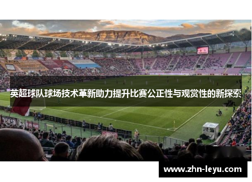英超球队球场技术革新助力提升比赛公正性与观赏性的新探索
