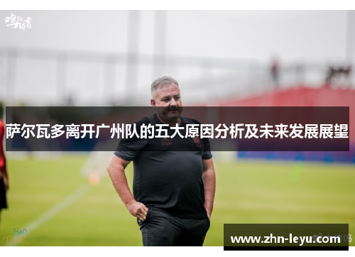 萨尔瓦多离开广州队的五大原因分析及未来发展展望