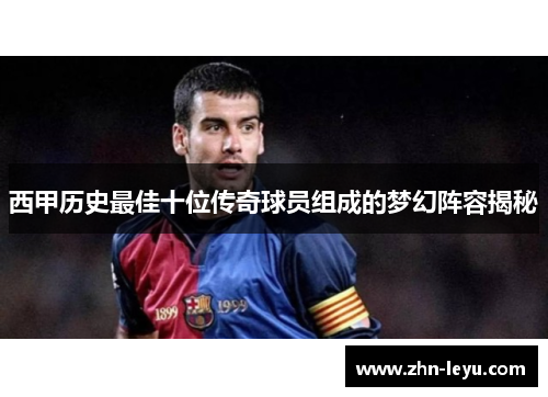 西甲历史最佳十位传奇球员组成的梦幻阵容揭秘