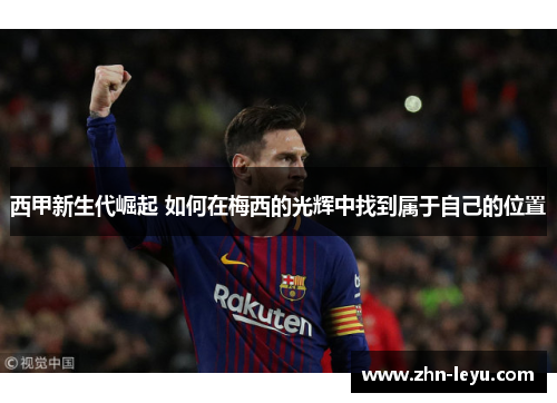 西甲新生代崛起 如何在梅西的光辉中找到属于自己的位置 西甲新生代崛起 如何在梅西的光辉中找到属于自己的位置