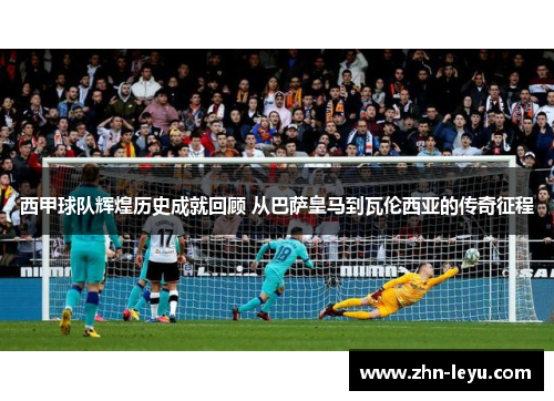 西甲球队辉煌历史成就回顾 从巴萨皇马到瓦伦西亚的传奇征程 西甲球队辉煌历史成就回顾 从巴萨皇马到瓦伦西亚的传奇征程