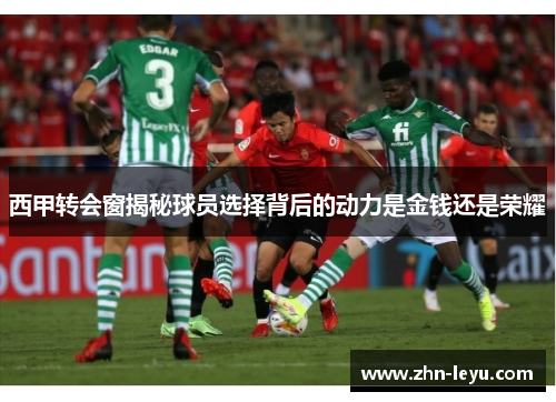 西甲转会窗揭秘球员选择背后的动力是金钱还是荣耀 西甲转会窗揭秘球员选择背后的动力是金钱还是荣耀