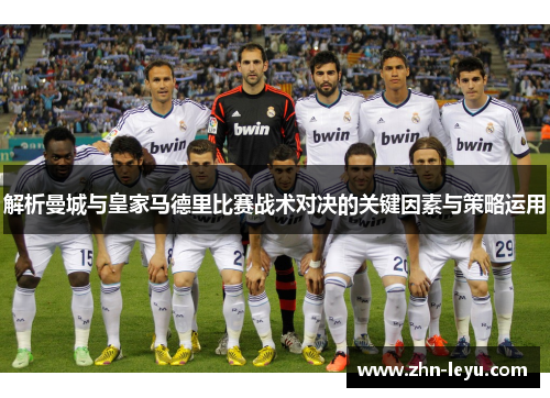 解析曼城与皇家马德里比赛战术对决的关键因素与策略运用 解析曼城与皇家马德里比赛战术对决的关键因素与策略运用