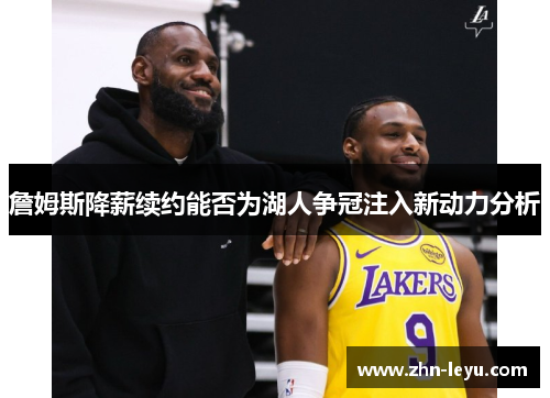 詹姆斯降薪续约能否为湖人争冠注入新动力分析 詹姆斯降薪续约能否为湖人争冠注入新动力分析