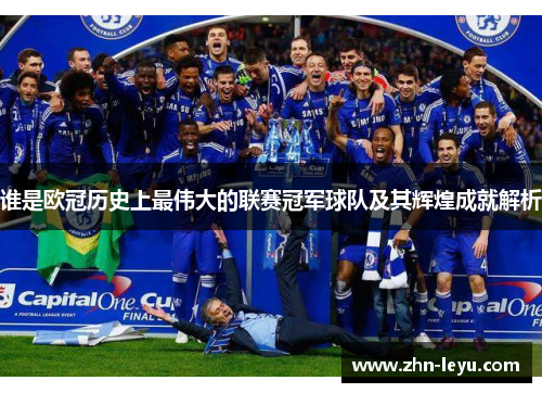 谁是欧冠历史上最伟大的联赛冠军球队及其辉煌成就解析 谁是欧冠历史上最伟大的联赛冠军球队及其辉煌成就解析