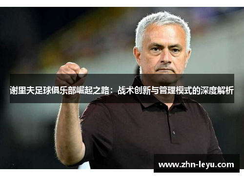 谢里夫足球俱乐部崛起之路:战术创新与管理模式的深度解析 谢里夫足球俱乐部崛起之路:战术创新与管理模式的深度解析