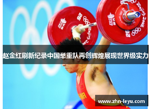 赵金红刷新纪录中国举重队再创辉煌展现世界级实力